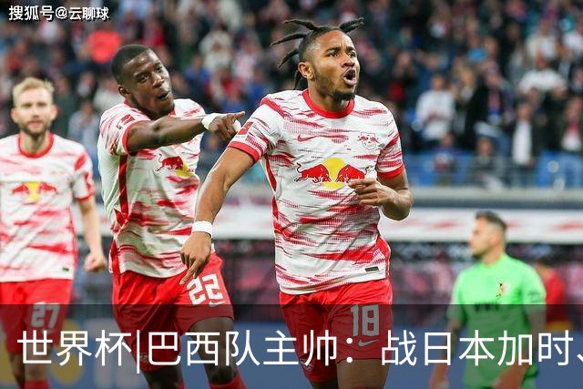 世界杯|巴西队主帅：战日本加时、点球都有预案