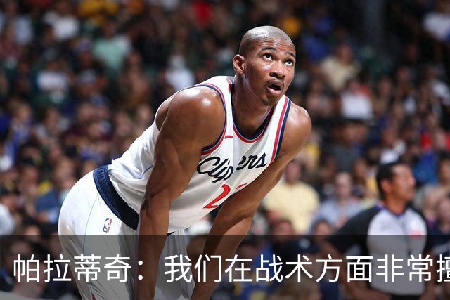 帕拉蒂奇：我们在战术方面非常擅长 但能实现质的飞跃的球员太少