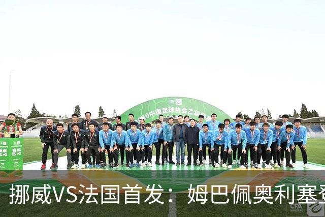 挪威VS法国首发：姆巴佩奥利塞登贝莱联袂 哈兰德替补