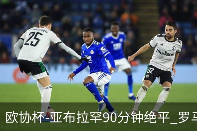 欧协杯-亚布拉罕90分钟绝平 罗马总分2-1涉险晋级