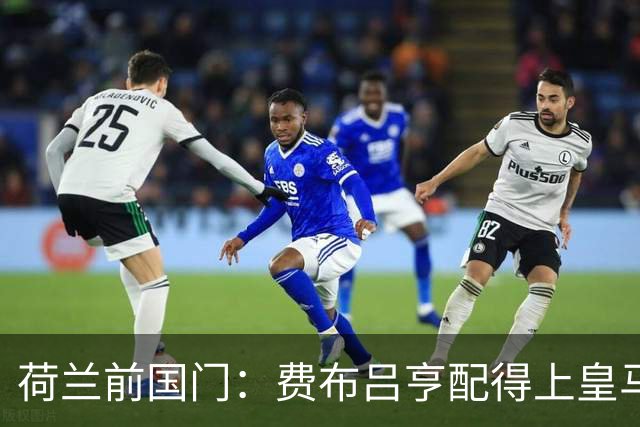 荷兰前国门：费布吕亨配得上皇马拜仁，但现在去可能有点早