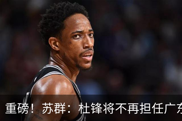 重磅！苏群：杜锋将不再担任广东队主教练，球迷：宏远天亮了